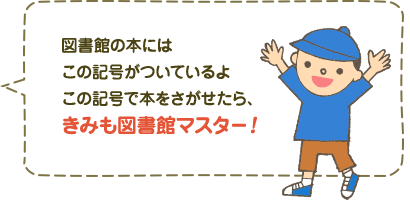 図書館の本には、この記号がついているよ。この記号で本をさがせたら、きみも図書館マスター！